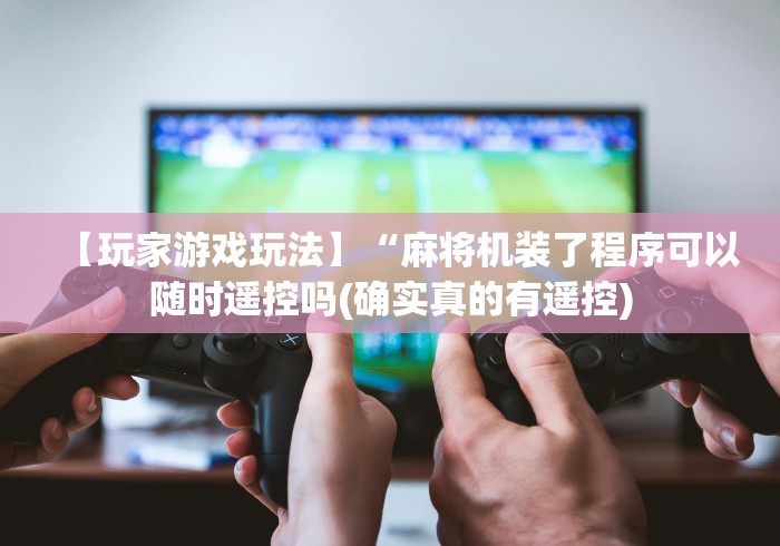 【玩家游戏玩法】“麻将机装了程序可以随时遥控吗(确实真的有遥控) 【玩家游戏玩法】“麻将机装了程序可以随时遥控吗(确实真的有遥控)