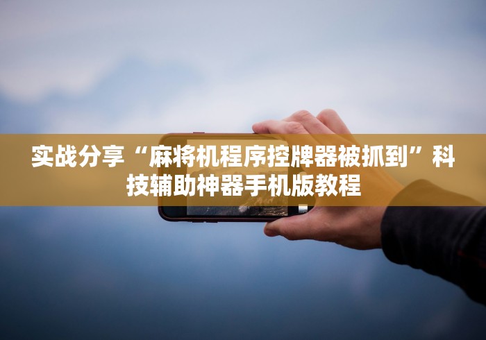 实战分享“麻将机程序控牌器被抓到”科技辅助神器手机版教程 实战分享“麻将机程序控牌器被抓到”科技辅助神器手机版教程