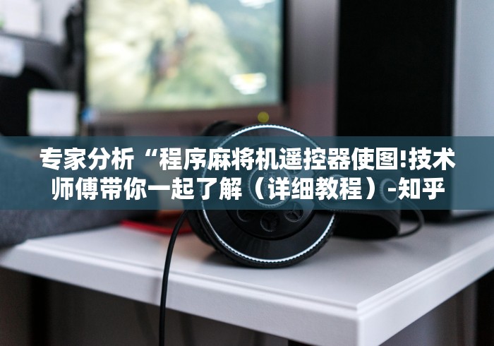 专家分析“程序麻将机遥控器使图!技术师傅带你一起了解(详细教程)-知乎 专家分析“程序麻将机遥控器使图!技术师傅带你一起了解(详细教程)-知乎