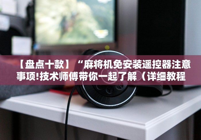 今日重磅消息“遥控器可以遥控普通麻将机吗推荐5个购买渠道