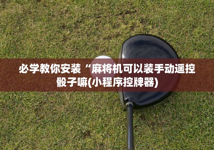 必学教你安装“麻将机可以装手动遥控骰子嘛(小程序控牌器) 必学教你安装“麻将机可以装手动遥控骰子嘛(小程序控牌器)