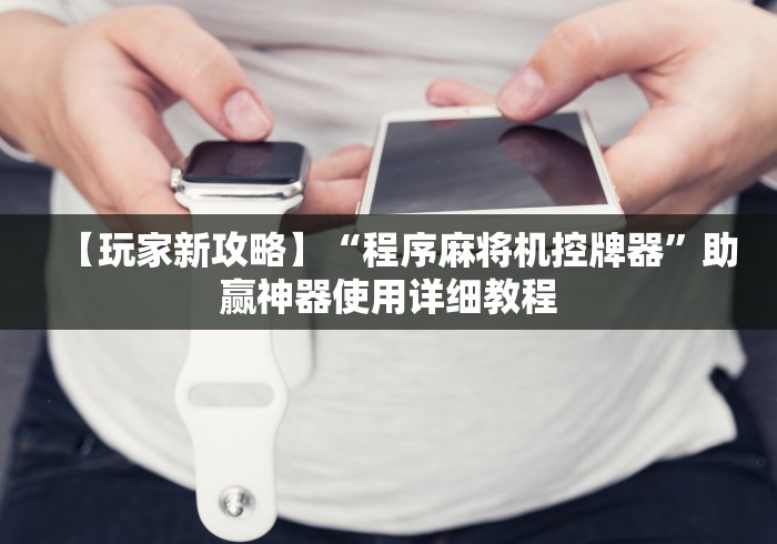 【玩家新攻略】“程序麻将机控牌器”助赢神器使用详细教程