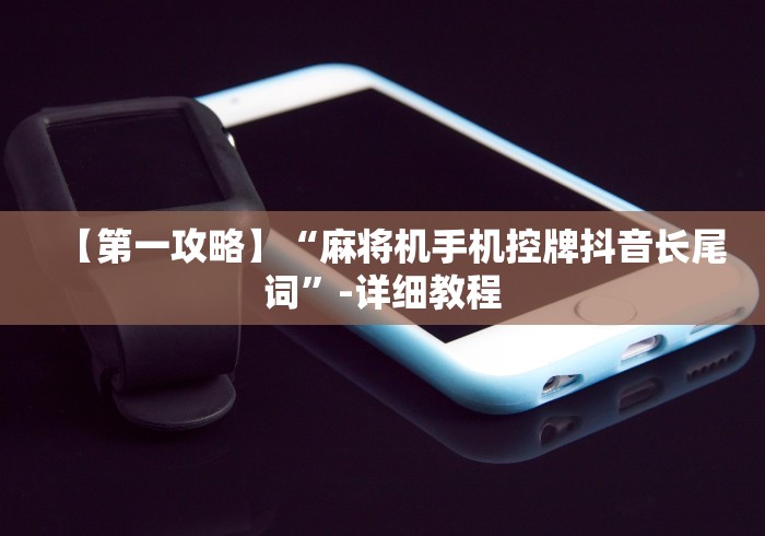 【第一攻略】“麻将机手机控牌抖音长尾词”-详细教程