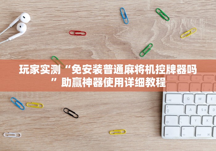 玩家实测“免安装普通麻将机控牌器吗”助赢神器使用详细教程