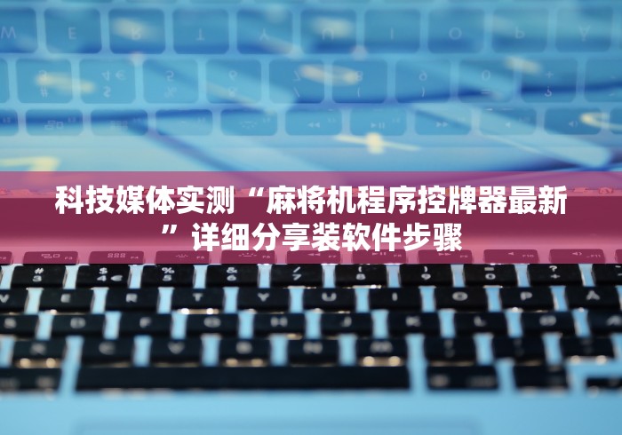 科技媒体实测“麻将机程序控牌器最新”详细分享装软件步骤