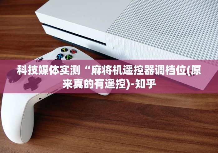 科技媒体实测“麻将机遥控器调档位(原来真的有遥控)-知乎