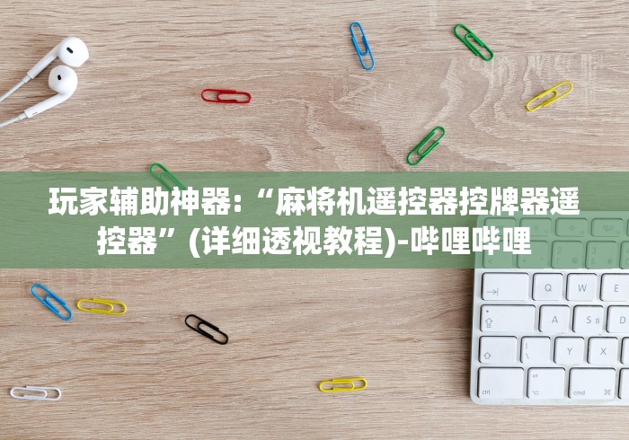 玩家辅助神器:“麻将机遥控器控牌器遥控器”(详细透视教程)-哔哩哔哩