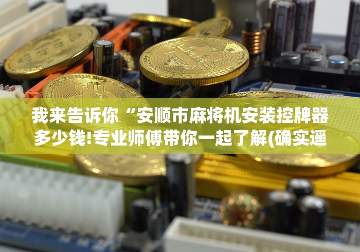 我来告诉你“安顺市麻将机安装控牌器多少钱!专业师傅带你一起了解(确实遥控) 我来告诉你“安顺市麻将机安装控牌器多少钱!专业师傅带你一起了解(确实遥控)