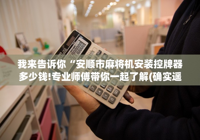 我来告诉你“安顺市麻将机安装控牌器多少钱!专业师傅带你一起了解(确实遥控) 我来告诉你“安顺市麻将机安装控牌器多少钱!专业师傅带你一起了解(确实遥控)