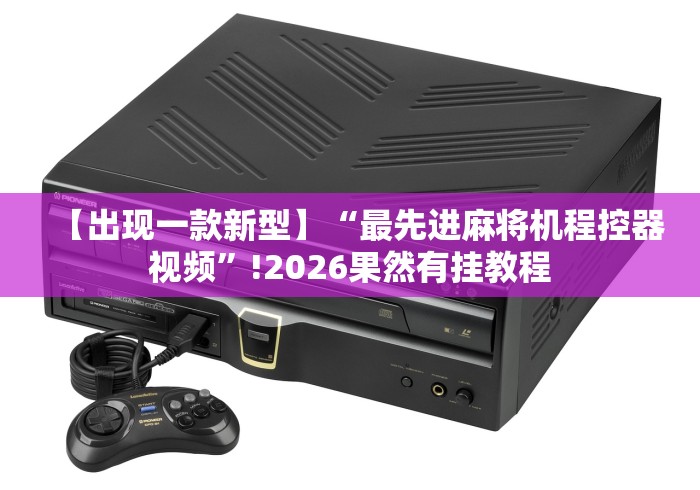 【出现一款新型】“最先进麻将机程控器视频”!2026果然有挂教程