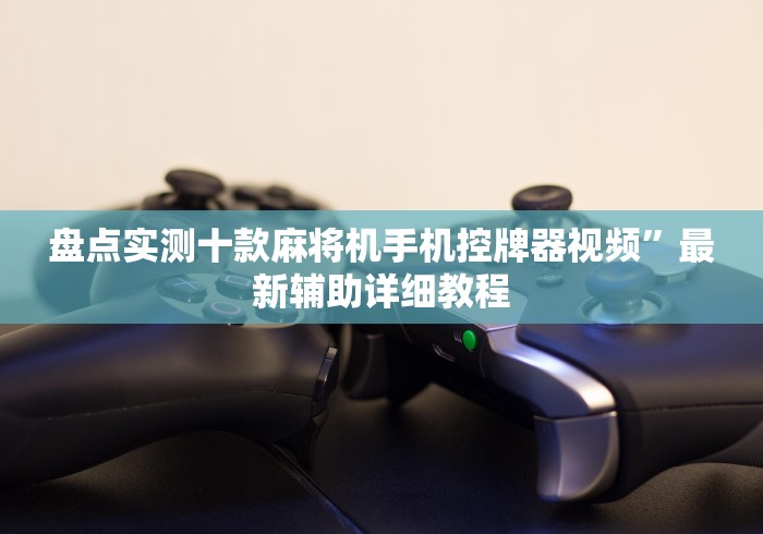 盘点实测十款麻将机手机控牌器视频”最新辅助详细教程