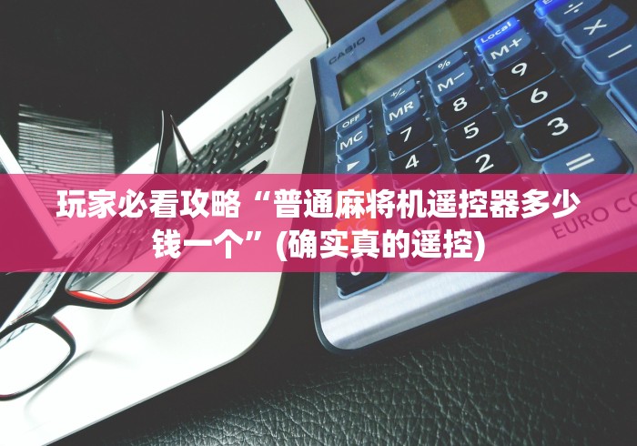 玩家必看攻略“普通麻将机遥控器多少钱一个”(确实真的遥控)