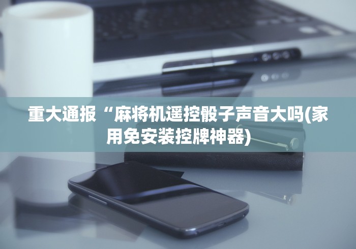 重大通报“麻将机遥控骰子声音大吗(家用免安装控牌神器) 重大通报“麻将机遥控骰子声音大吗(家用免安装控牌神器)