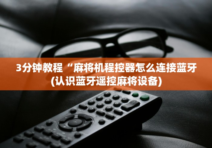 3分钟教程“麻将机程控器怎么连接蓝牙(认识蓝牙遥控麻将设备)