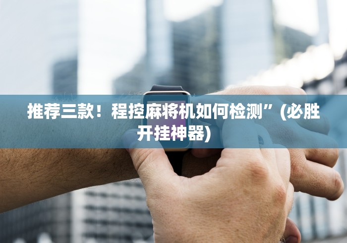 推荐三款！程控麻将机如何检测”(必胜开挂神器)