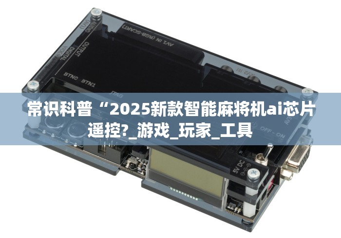 常识科普“2025新款智能麻将机ai芯片遥控?_游戏_玩家_工具