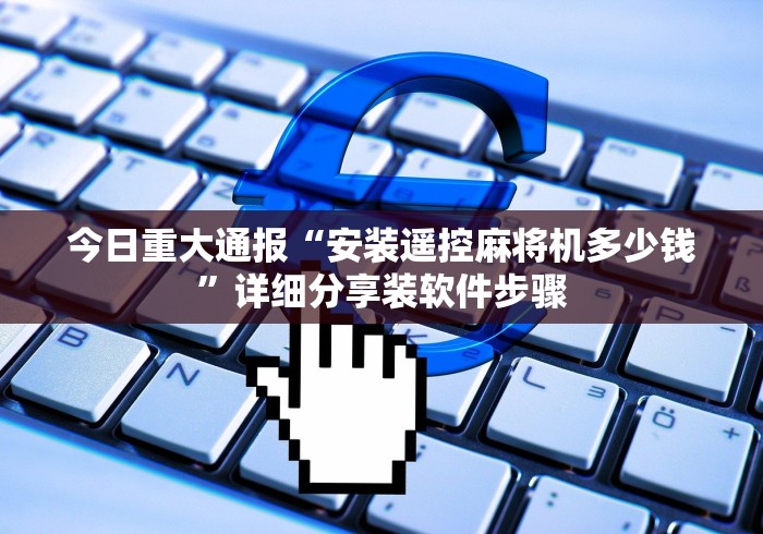 今日重大通报“安装遥控麻将机多少钱”详细分享装软件步骤 今日重大通报“安装遥控麻将机多少钱”详细分享装软件步骤