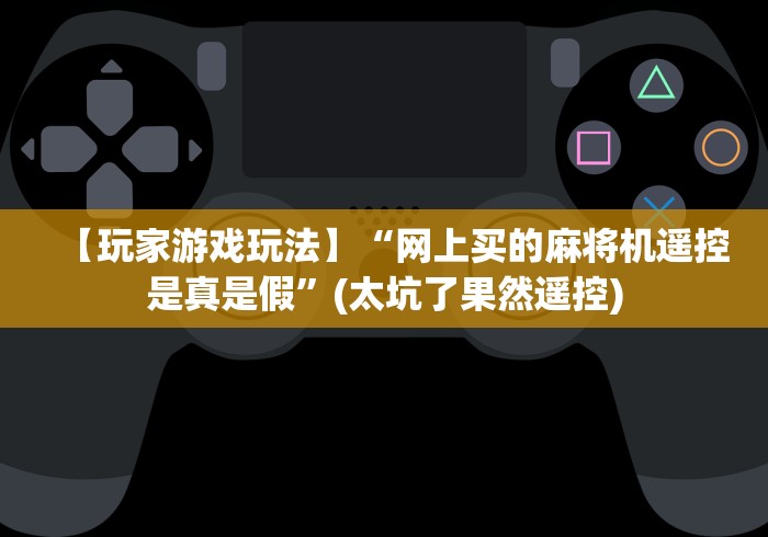 【玩家游戏玩法】“网上买的麻将机遥控是真是假”(太坑了果然遥控)