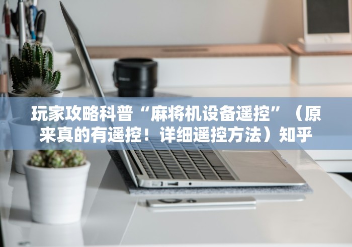 玩家攻略科普“麻将机设备遥控”(原来真的有遥控!详细遥控方法)知乎 玩家攻略科普“麻将机设备遥控”(原来真的有遥控!详细遥控方法)知乎