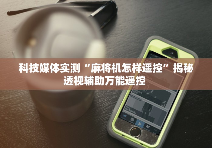科技媒体实测“麻将机怎样遥控”揭秘透视辅助万能遥控 