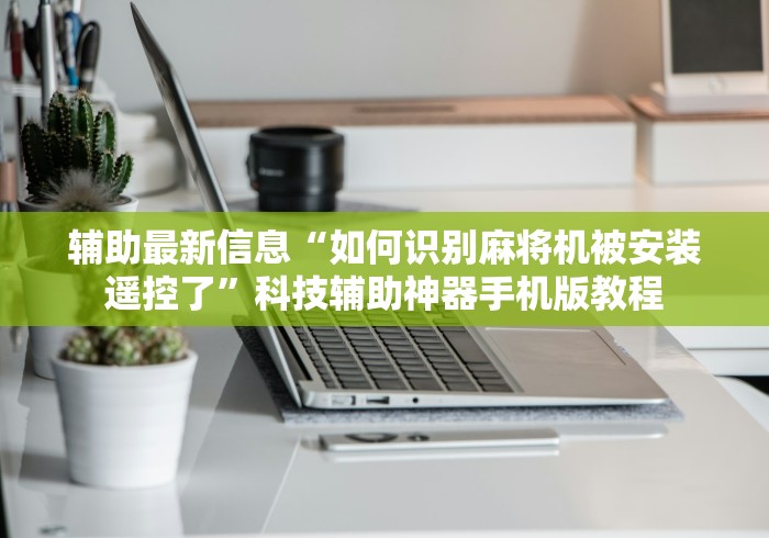辅助最新信息“如何识别麻将机被安装遥控了”科技辅助神器手机版教程 辅助最新信息“如何识别麻将机被安装遥控了”科技辅助神器手机版教程