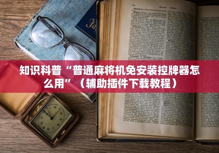 知识科普“普通麻将机免安装控牌器怎么用”（辅助插件下载教程）