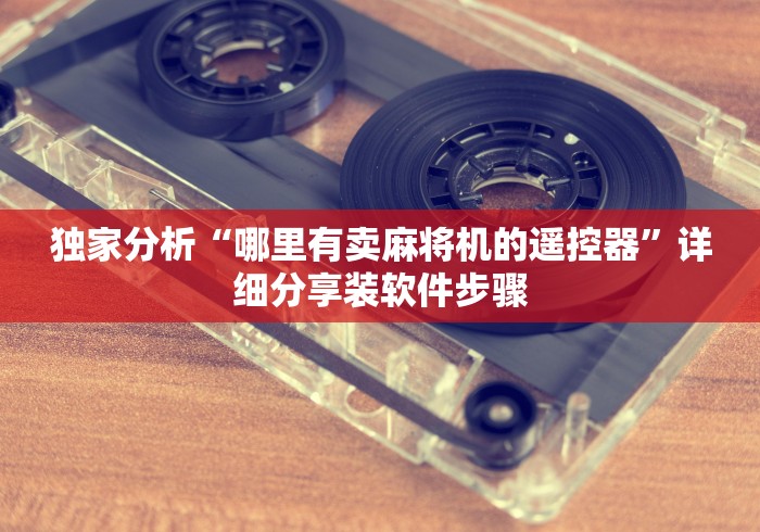 独家分析“哪里有卖麻将机的遥控器”详细分享装软件步骤 独家分析“哪里有卖麻将机的遥控器”详细分享装软件步骤