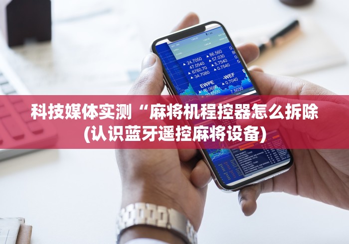 科技媒体实测“麻将机程控器怎么拆除(认识蓝牙遥控麻将设备)