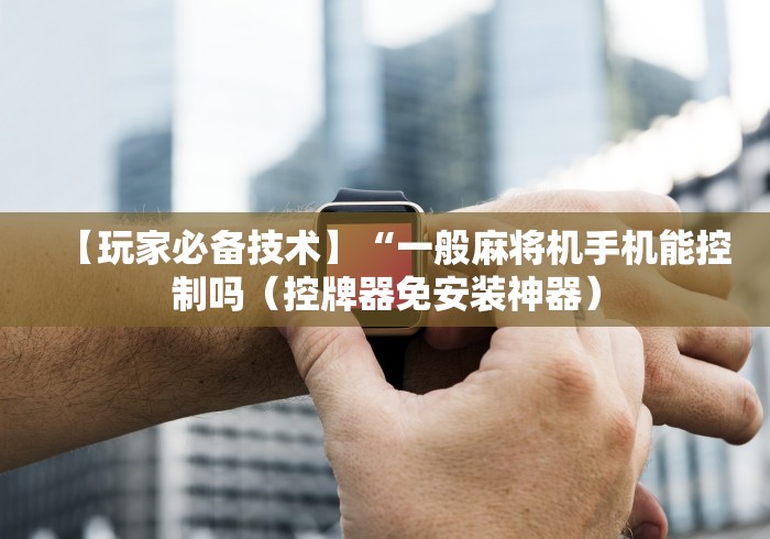 【玩家必备技术】“一般麻将机手机能控制吗（控牌器免安装神器）