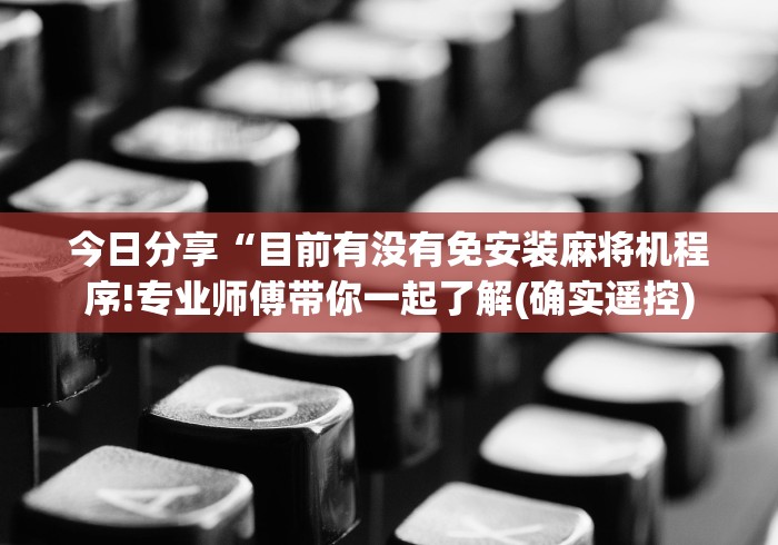 今日分享“目前有没有免安装麻将机程序!专业师傅带你一起了解(确实遥控) 今日分享“目前有没有免安装麻将机程序!专业师傅带你一起了解(确实遥控)
