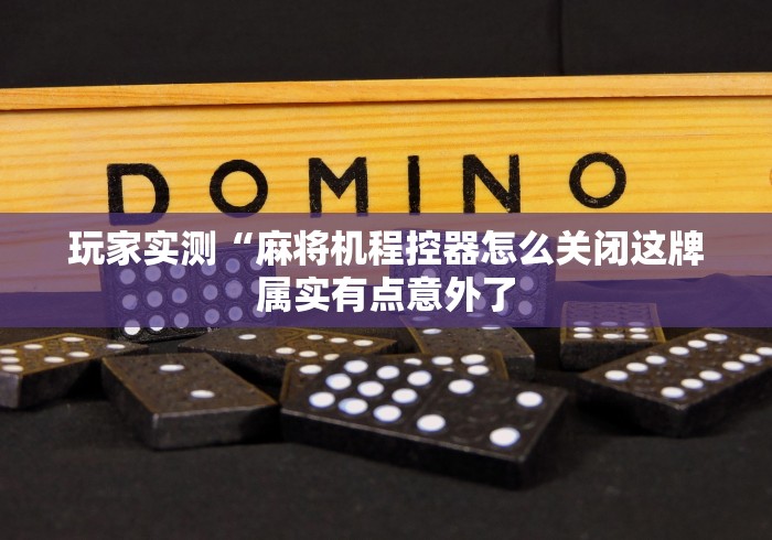 玩家实测“麻将机程控器怎么关闭这牌属实有点意外了 玩家实测“麻将机程控器怎么关闭这牌属实有点意外了