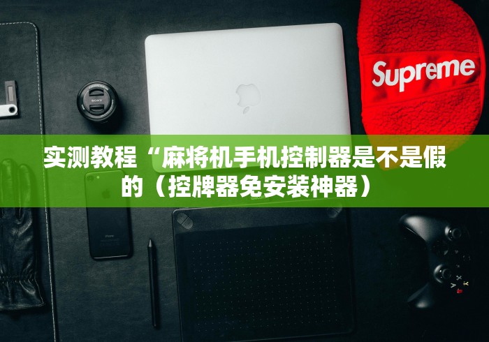 实测教程“麻将机手机控制器是不是假的（控牌器免安装神器）