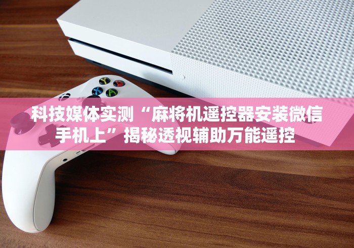科技媒体实测“麻将机遥控器安装微信手机上”揭秘透视辅助万能遥控 