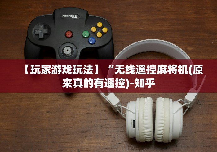 【玩家游戏玩法】“无线遥控麻将机(原来真的有遥控)-知乎 【玩家游戏玩法】“无线遥控麻将机(原来真的有遥控)-知乎