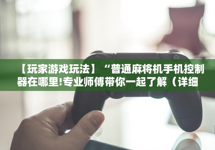 【玩家游戏玩法】“普通麻将机手机控制器在哪里!专业师傅带你一起了解（详细教程）-知乎