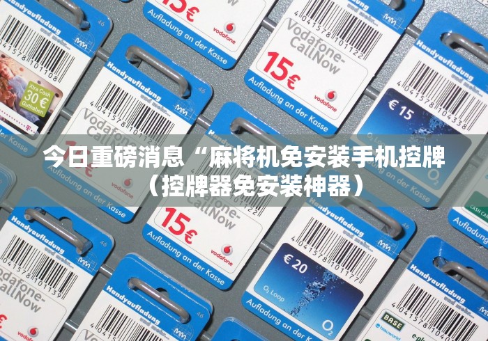 今日重磅消息“麻将机免安装手机控牌（控牌器免安装神器）