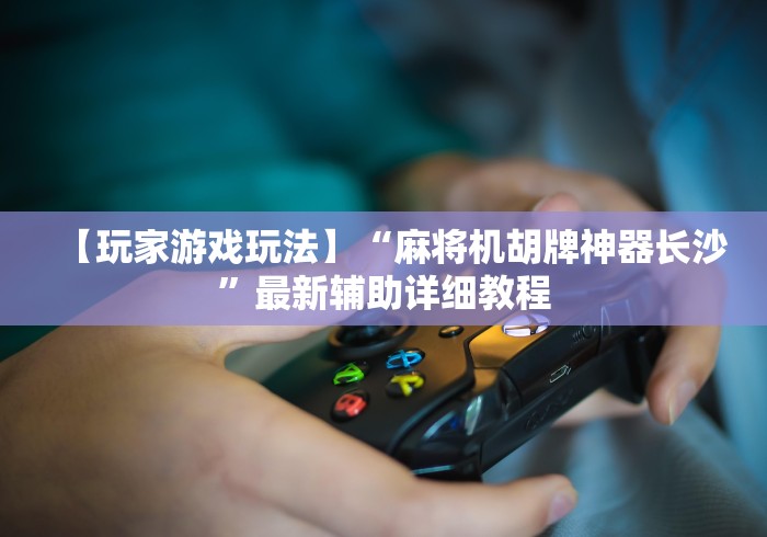 【玩家游戏玩法】“麻将机胡牌神器长沙”最新辅助详细教程