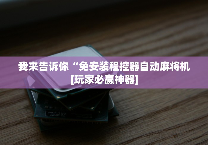 我来告诉你“免安装程控器自动麻将机[玩家必赢神器]