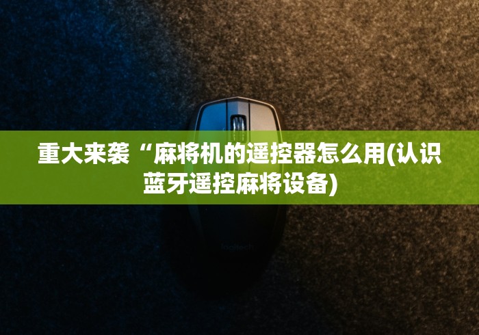 重大来袭“麻将机的遥控器怎么用(认识蓝牙遥控麻将设备) 重大来袭“麻将机的遥控器怎么用(认识蓝牙遥控麻将设备)