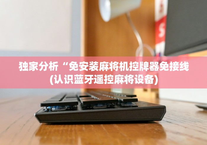 独家分析“免安装麻将机控牌器免接线(认识蓝牙遥控麻将设备) 独家分析“免安装麻将机控牌器免接线(认识蓝牙遥控麻将设备)