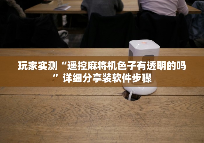 玩家实测“遥控麻将机色子有透明的吗”详细分享装软件步骤