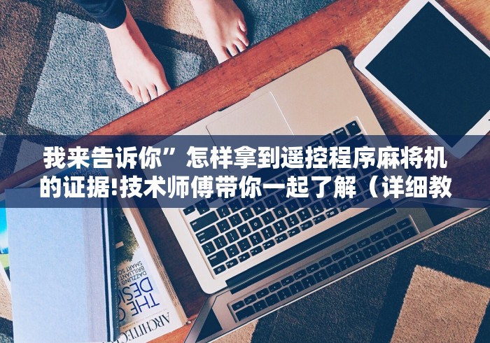 我来告诉你”怎样拿到遥控程序麻将机的证据!技术师傅带你一起了解（详细教程）-知乎