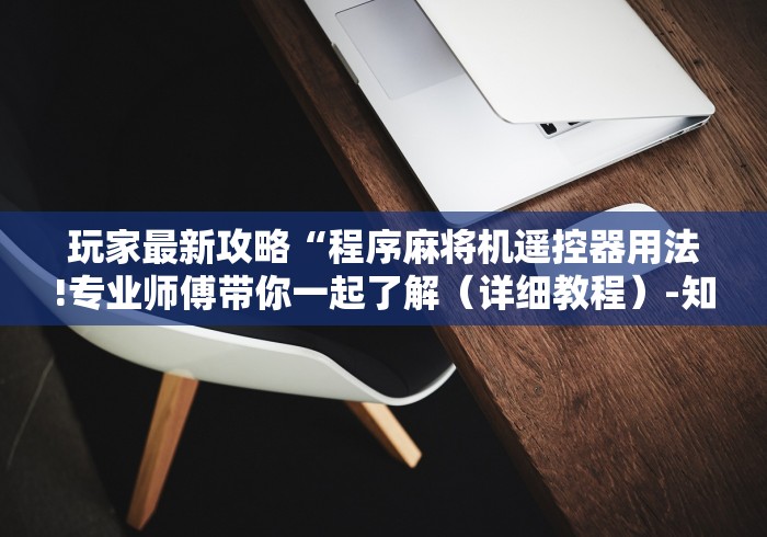 玩家最新攻略“程序麻将机遥控器用法!专业师傅带你一起了解(详细教程)-知乎 玩家最新攻略“程序麻将机遥控器用法!专业师傅带你一起了解(详细教程)-知乎
