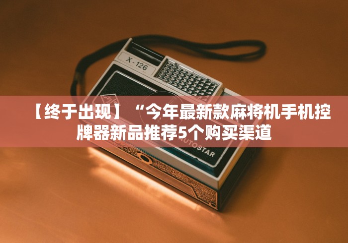 【终于出现】“今年最新款麻将机手机控牌器新品推荐5个购买渠道 【终于出现】“今年最新款麻将机手机控牌器新品推荐5个购买渠道