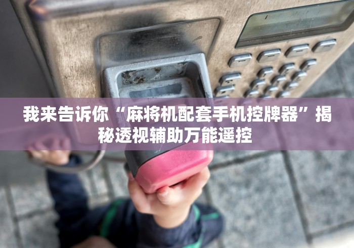 我来告诉你“麻将机配套手机控牌器”揭秘透视辅助万能遥控 我来告诉你“麻将机配套手机控牌器”揭秘透视辅助万能遥控