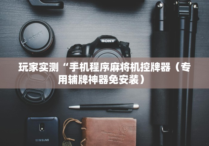 玩家实测“手机程序麻将机控牌器(专用辅牌神器免安装) 玩家实测“手机程序麻将机控牌器(专用辅牌神器免安装)