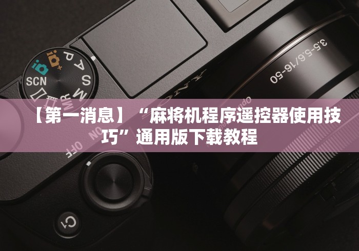 【第一消息】“麻将机程序遥控器使用技巧”通用版下载教程 【第一消息】“麻将机程序遥控器使用技巧”通用版下载教程