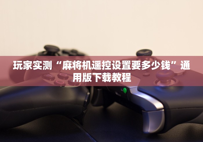 玩家实测“麻将机遥控设置要多少钱”通用版下载教程