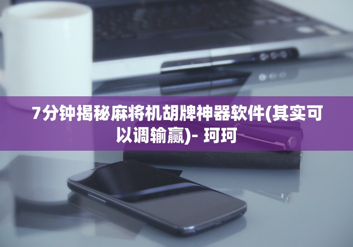 7分钟揭秘麻将机胡牌神器软件(其实可以调输赢)- 珂珂