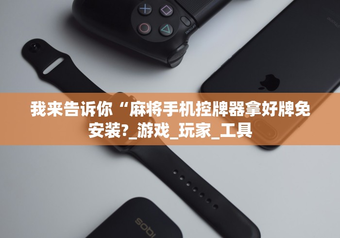 我来告诉你“麻将手机控牌器拿好牌免安装?_游戏_玩家_工具